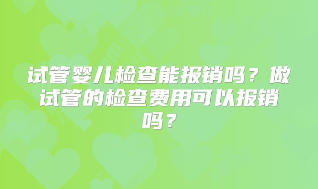 试管婴儿检查能报销吗？做试管的检查费用可以报销吗？