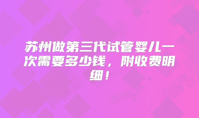 苏州做第三代试管婴儿一次需要多少钱，附收费明细！