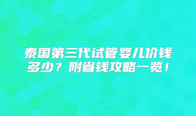 泰国第三代试管婴儿价钱多少？附省钱攻略一览！