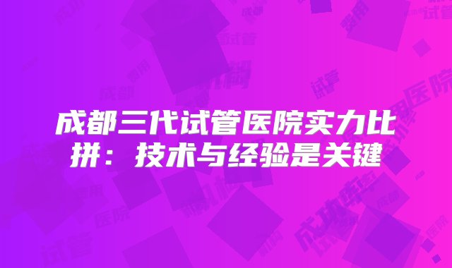 成都三代试管医院实力比拼：技术与经验是关键