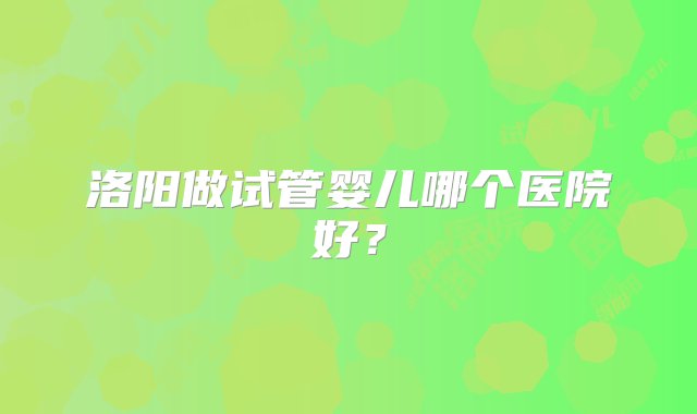 洛阳做试管婴儿哪个医院好？