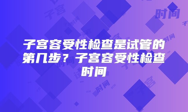 子宫容受性检查是试管的第几步？子宫容受性检查时间