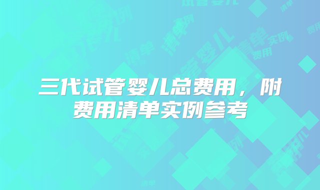 三代试管婴儿总费用，附费用清单实例参考