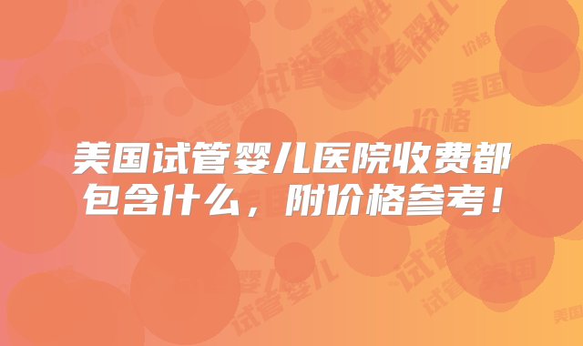 美国试管婴儿医院收费都包含什么，附价格参考！