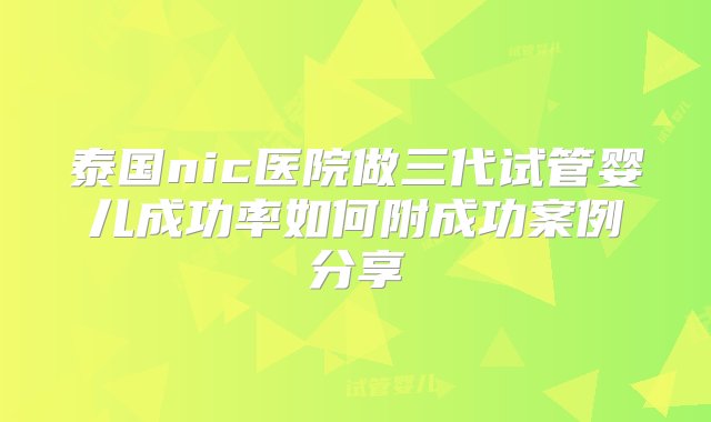 泰国nic医院做三代试管婴儿成功率如何附成功案例分享