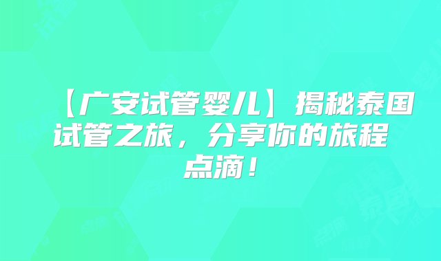 【广安试管婴儿】揭秘泰国试管之旅，分享你的旅程点滴！