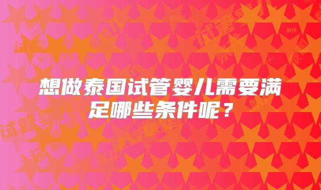 想做泰国试管婴儿需要满足哪些条件呢？