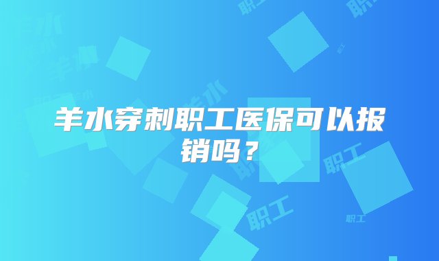 羊水穿刺职工医保可以报销吗？