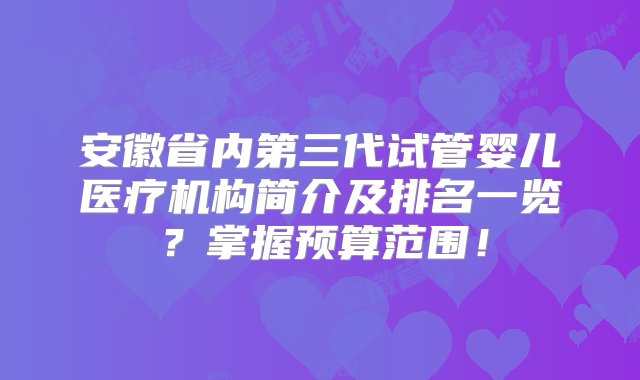 安徽省内第三代试管婴儿医疗机构简介及排名一览？掌握预算范围！