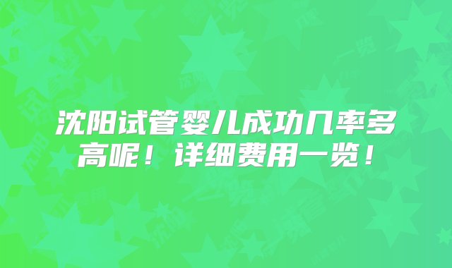 沈阳试管婴儿成功几率多高呢！详细费用一览！