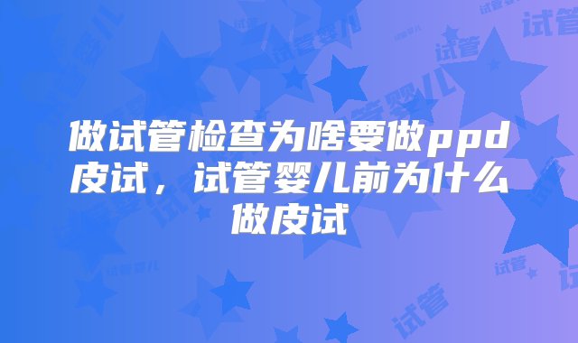 做试管检查为啥要做ppd皮试，试管婴儿前为什么做皮试