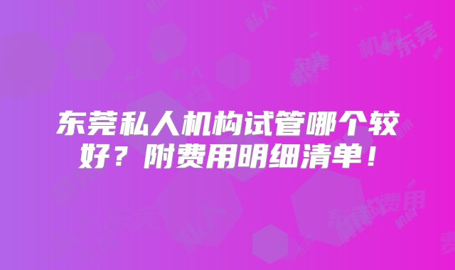 东莞私人机构试管哪个较好？附费用明细清单！