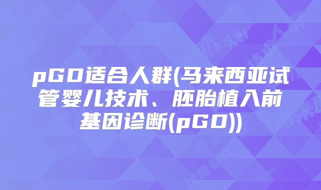 pGD适合人群(马来西亚试管婴儿技术、胚胎植入前基因诊断(pGD))