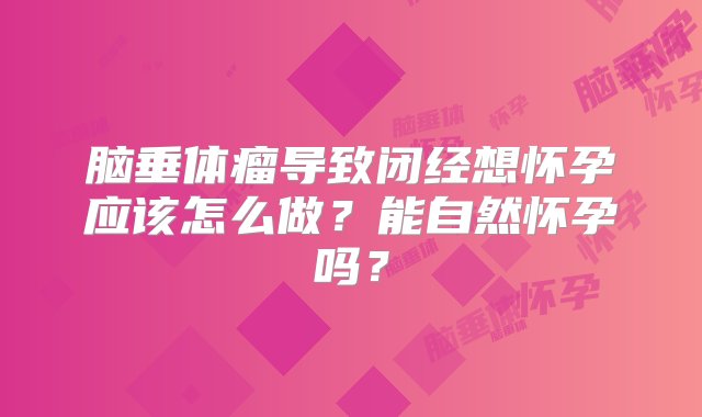 脑垂体瘤导致闭经想怀孕应该怎么做？能自然怀孕吗？