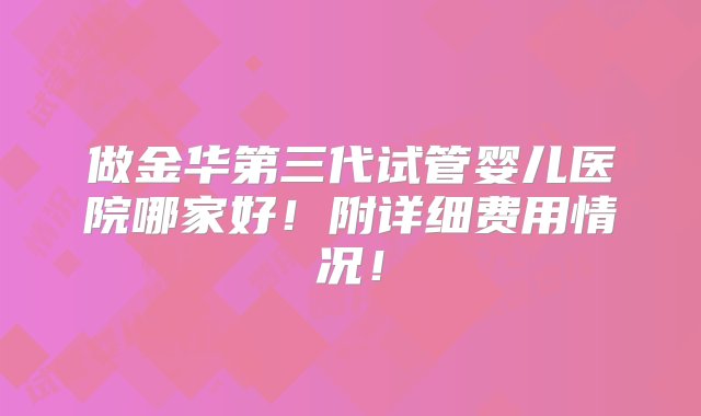 做金华第三代试管婴儿医院哪家好！附详细费用情况！