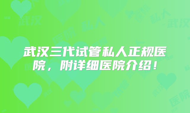 武汉三代试管私人正规医院，附详细医院介绍！