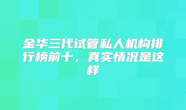 金华三代试管私人机构排行榜前十，真实情况是这样