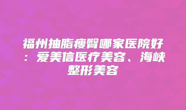 福州抽脂瘦臀哪家医院好：爱美信医疗美容、海峡整形美容