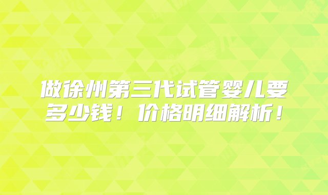 做徐州第三代试管婴儿要多少钱！价格明细解析！