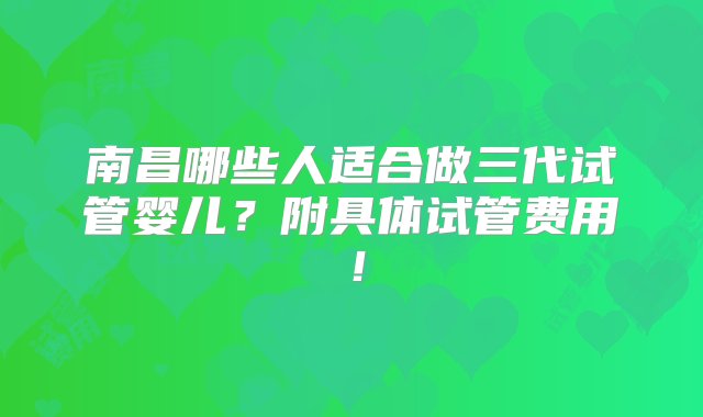 南昌哪些人适合做三代试管婴儿？附具体试管费用！