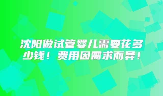 沈阳做试管婴儿需要花多少钱！费用因需求而异！