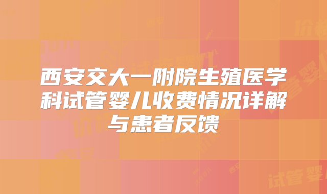 西安交大一附院生殖医学科试管婴儿收费情况详解与患者反馈