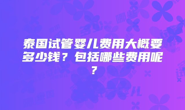 泰国试管婴儿费用大概要多少钱？包括哪些费用呢？