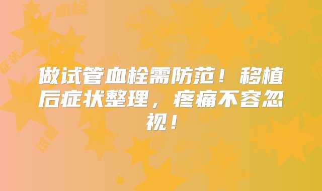 做试管血栓需防范！移植后症状整理，疼痛不容忽视！