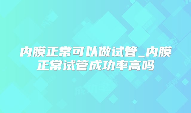 内膜正常可以做试管_内膜正常试管成功率高吗