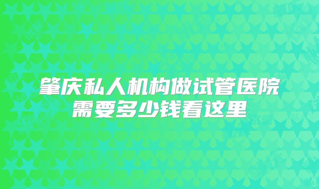 肇庆私人机构做试管医院需要多少钱看这里