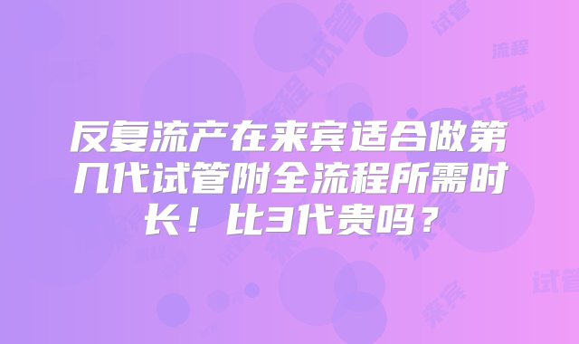 反复流产在来宾适合做第几代试管附全流程所需时长！比3代贵吗？