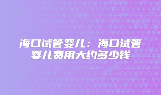 海口试管婴儿：海口试管婴儿费用大约多少钱