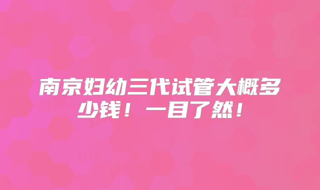 南京妇幼三代试管大概多少钱！一目了然！