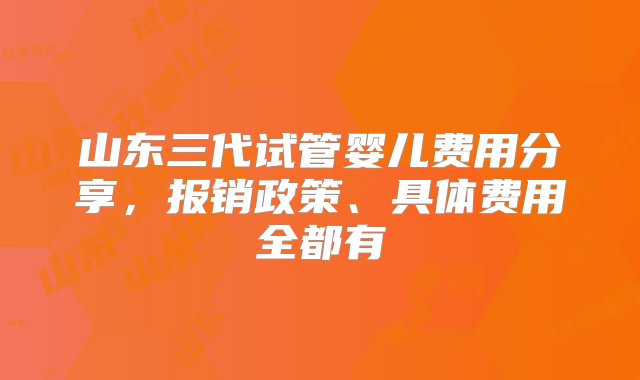 山东三代试管婴儿费用分享，报销政策、具体费用全都有