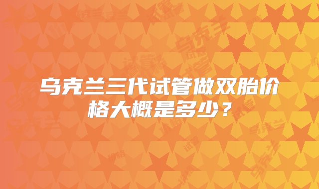 乌克兰三代试管做双胎价格大概是多少？