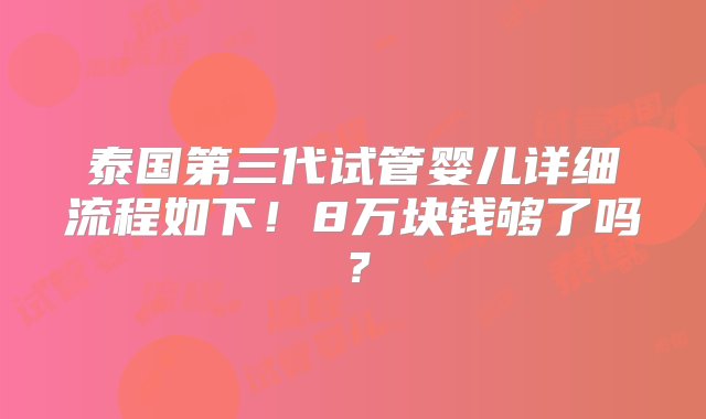 泰国第三代试管婴儿详细流程如下！8万块钱够了吗？