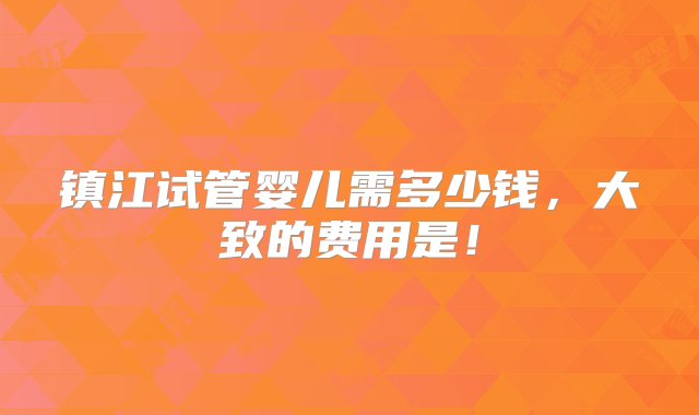 镇江试管婴儿需多少钱，大致的费用是！