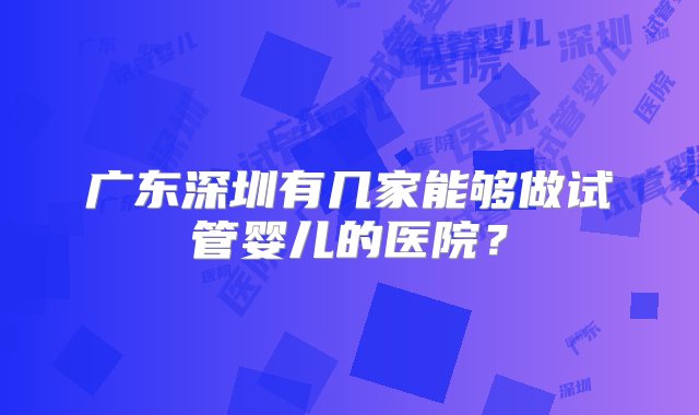 广东深圳有几家能够做试管婴儿的医院？