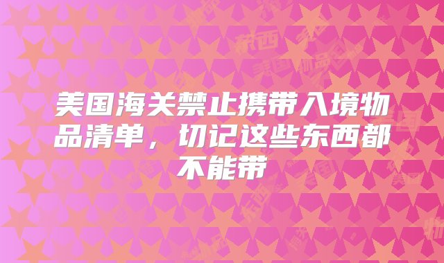 美国海关禁止携带入境物品清单，切记这些东西都不能带