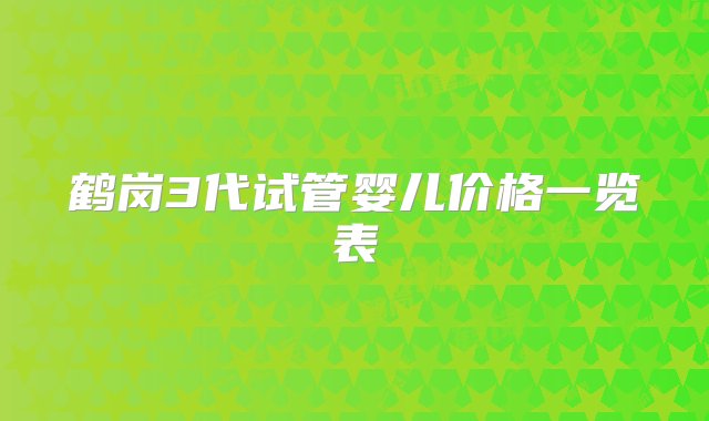 鹤岗3代试管婴儿价格一览表