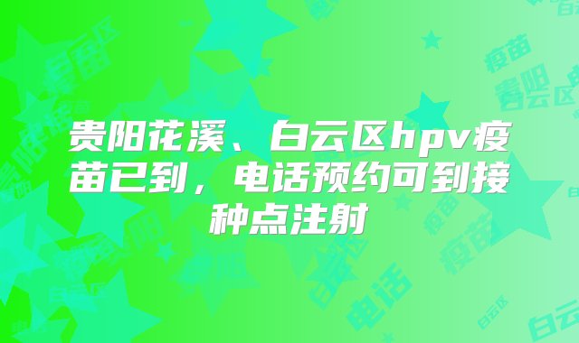 贵阳花溪、白云区hpv疫苗已到，电话预约可到接种点注射