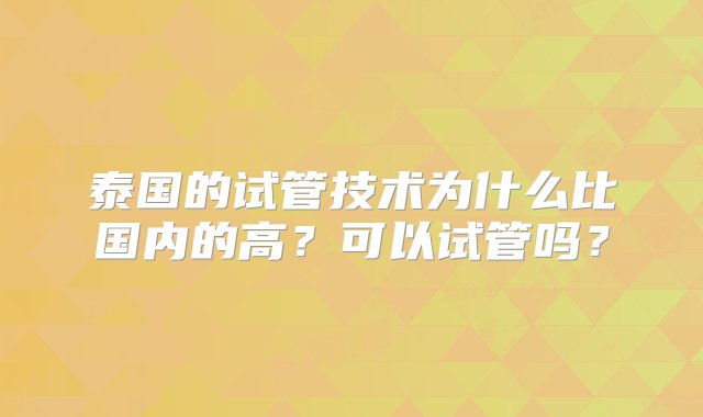 泰国的试管技术为什么比国内的高？可以试管吗？