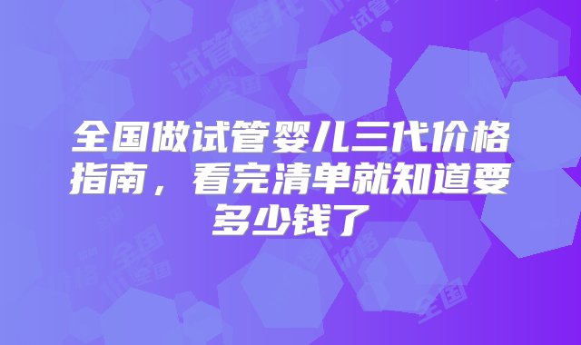 全国做试管婴儿三代价格指南，看完清单就知道要多少钱了