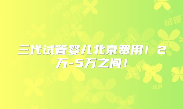 三代试管婴儿北京费用！2万-5万之间！