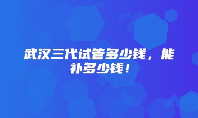 武汉三代试管多少钱，能补多少钱！