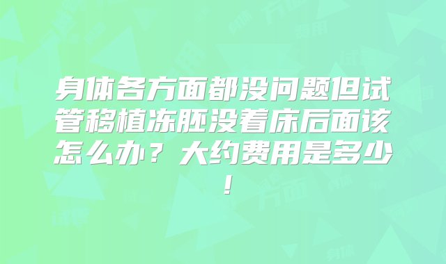 身体各方面都没问题但试管移植冻胚没着床后面该怎么办？大约费用是多少！