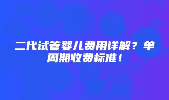 二代试管婴儿费用详解？单周期收费标准！