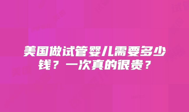 美国做试管婴儿需要多少钱？一次真的很贵？