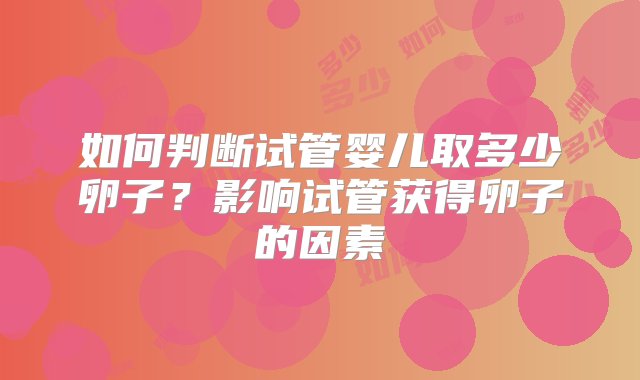 如何判断试管婴儿取多少卵子？影响试管获得卵子的因素