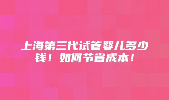 上海第三代试管婴儿多少钱！如何节省成本！